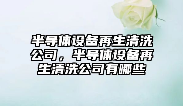 半導體設備再生清洗公司，半導體設備再生清洗公司有哪些