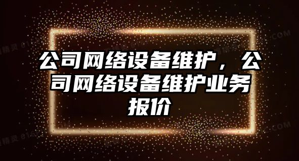 公司網(wǎng)絡(luò )設備維護，公司網(wǎng)絡(luò )設備維護業(yè)務(wù)報價(jià)
