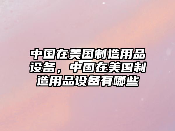 中國在美國制造用品設備，中國在美國制造用品設備有哪些