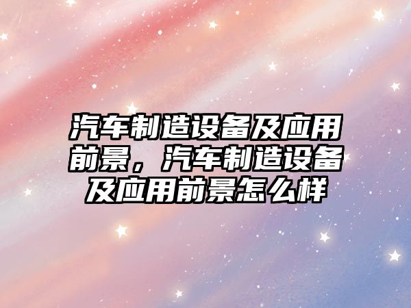 汽車(chē)制造設備及應用前景，汽車(chē)制造設備及應用前景怎么樣