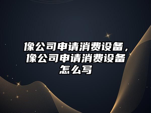 像公司申請消費設備，像公司申請消費設備怎么寫(xiě)