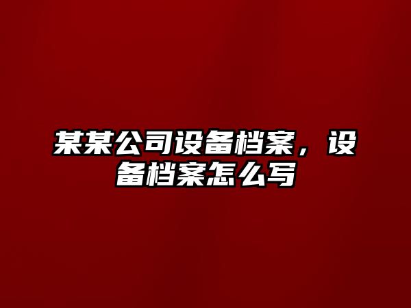 某某公司設備檔案，設備檔案怎么寫(xiě)