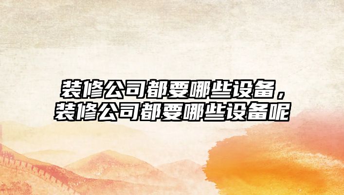 裝修公司都要哪些設備，裝修公司都要哪些設備呢