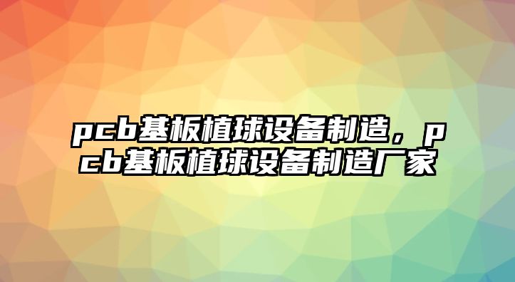 pcb基板植球設備制造，pcb基板植球設備制造廠(chǎng)家