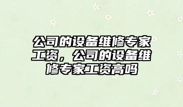 公司的設備維修專(zhuān)家工資，公司的設備維修專(zhuān)家工資高嗎