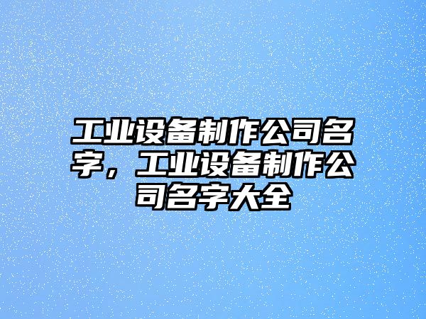 工業(yè)設備制作公司名字，工業(yè)設備制作公司名字大全