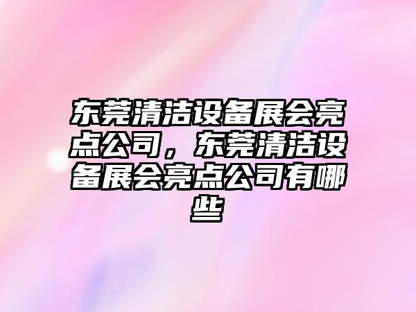 東莞清潔設備展會(huì )亮點(diǎn)公司，東莞清潔設備展會(huì )亮點(diǎn)公司有哪些
