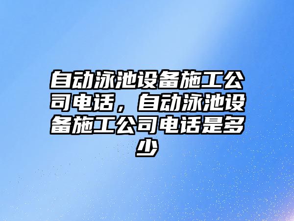 自動(dòng)泳池設備施工公司電話(huà)，自動(dòng)泳池設備施工公司電話(huà)是多少