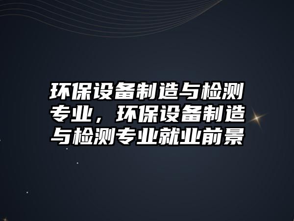 環(huán)保設備制造與檢測專(zhuān)業(yè)，環(huán)保設備制造與檢測專(zhuān)業(yè)就業(yè)前景