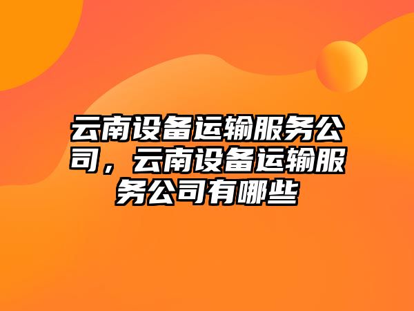 云南設備運輸服務(wù)公司，云南設備運輸服務(wù)公司有哪些