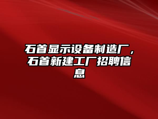 石首顯示設備制造廠(chǎng)，石首新建工廠(chǎng)招聘信息