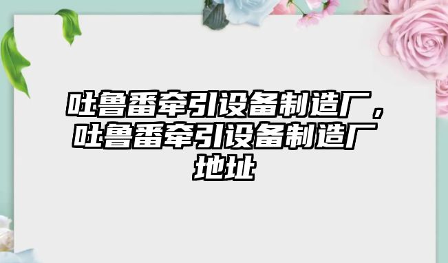 吐魯番牽引設備制造廠(chǎng)，吐魯番牽引設備制造廠(chǎng)地址