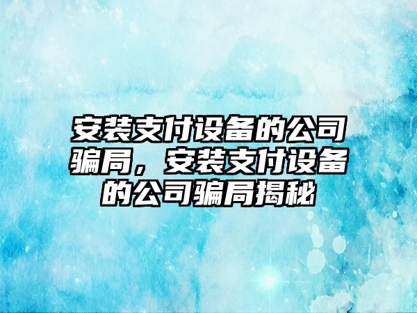 安裝支付設備的公司騙局，安裝支付設備的公司騙局揭秘