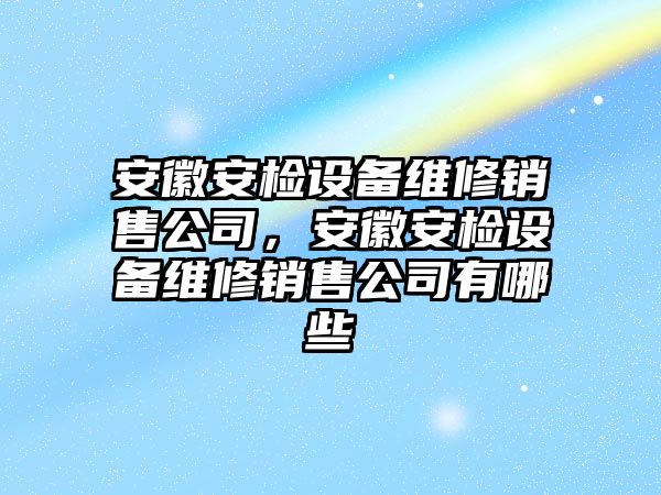 安徽安檢設備維修銷(xiāo)售公司，安徽安檢設備維修銷(xiāo)售公司有哪些