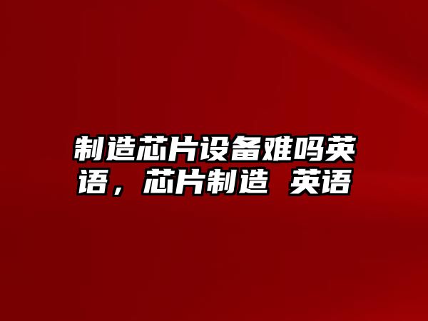 制造芯片設備難嗎英語(yǔ)，芯片制造 英語(yǔ)