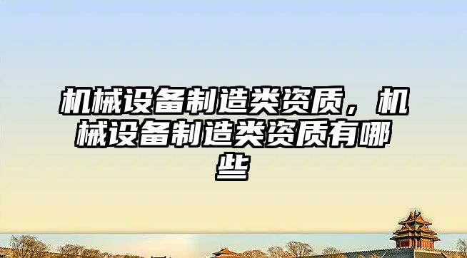 機械設備制造類(lèi)資質(zhì)，機械設備制造類(lèi)資質(zhì)有哪些