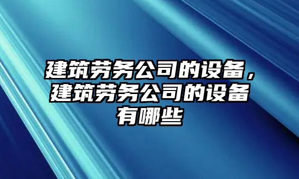 建筑勞務(wù)公司的設備，建筑勞務(wù)公司的設備有哪些