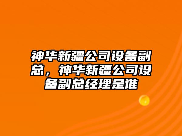 神華新疆公司設備副總，神華新疆公司設備副總經(jīng)理是誰(shuí)
