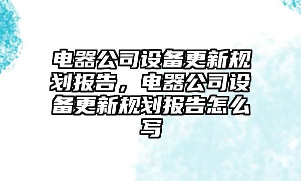 電器公司設備更新規劃報告，電器公司設備更新規劃報告怎么寫(xiě)