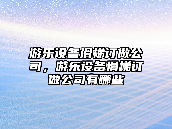 游樂(lè )設備滑梯訂做公司，游樂(lè )設備滑梯訂做公司有哪些