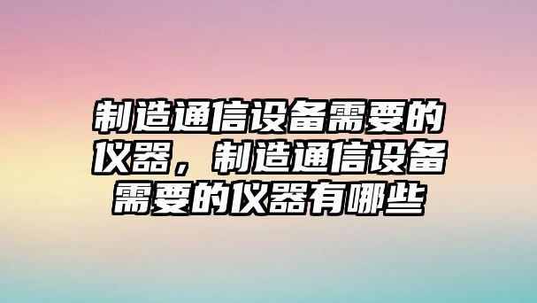 制造通信設備需要的儀器，制造通信設備需要的儀器有哪些