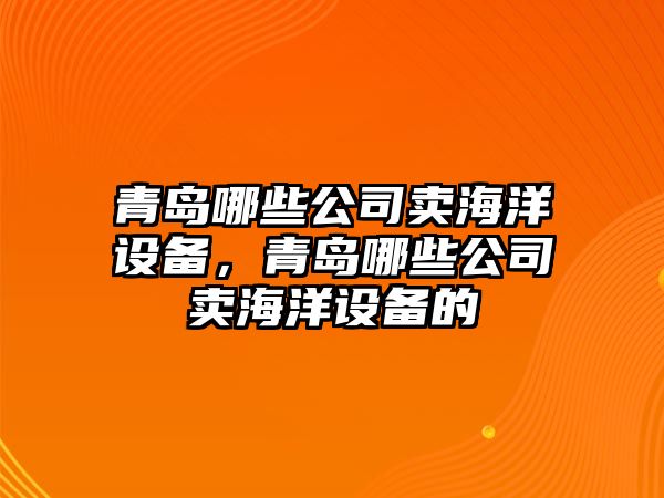 青島哪些公司賣(mài)海洋設備，青島哪些公司賣(mài)海洋設備的