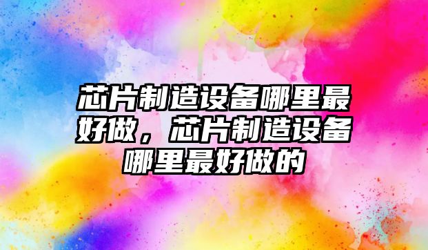 芯片制造設備哪里最好做，芯片制造設備哪里最好做的