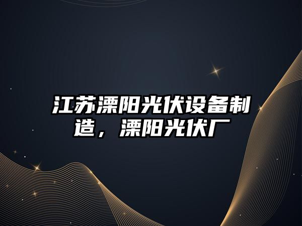 江蘇溧陽(yáng)光伏設備制造，溧陽(yáng)光伏廠(chǎng)