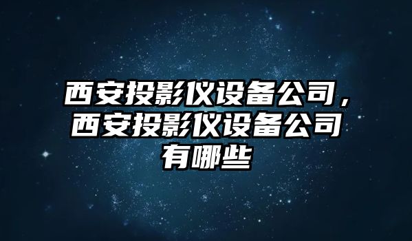 西安投影儀設備公司，西安投影儀設備公司有哪些