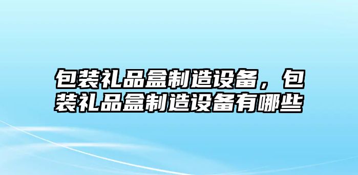 包裝禮品盒制造設備，包裝禮品盒制造設備有哪些