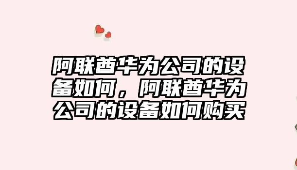 阿聯(lián)酋華為公司的設備如何，阿聯(lián)酋華為公司的設備如何購買(mǎi)