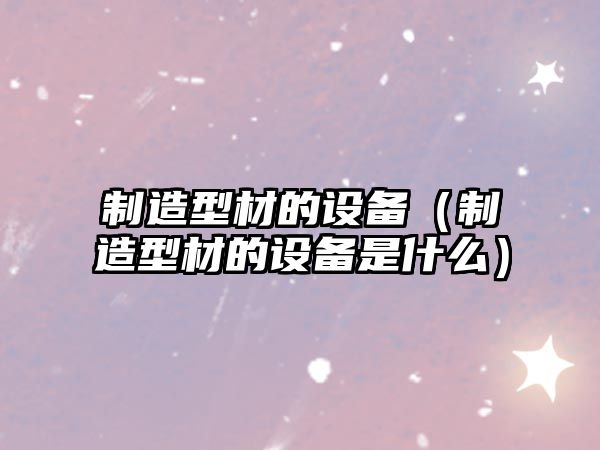 制造型材的設備（制造型材的設備是什么）