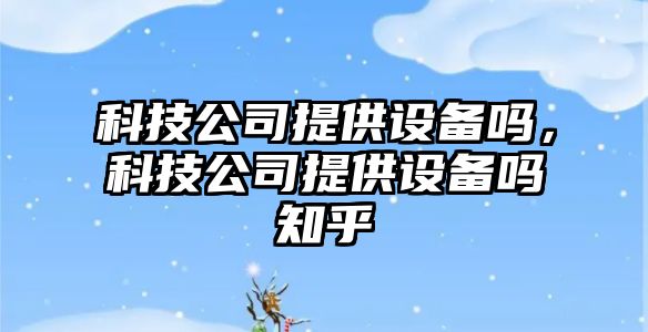 科技公司提供設備嗎，科技公司提供設備嗎知乎