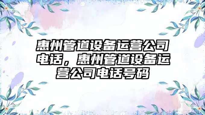 惠州管道設備運營(yíng)公司電話(huà)，惠州管道設備運營(yíng)公司電話(huà)號碼