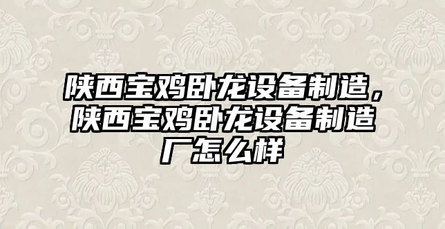 陜西寶雞臥龍設備制造，陜西寶雞臥龍設備制造廠(chǎng)怎么樣