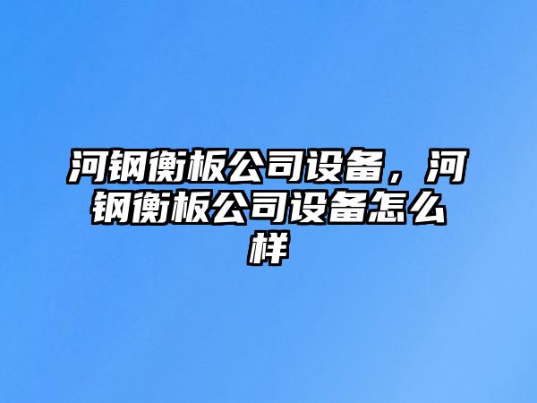 河鋼衡板公司設備，河鋼衡板公司設備怎么樣