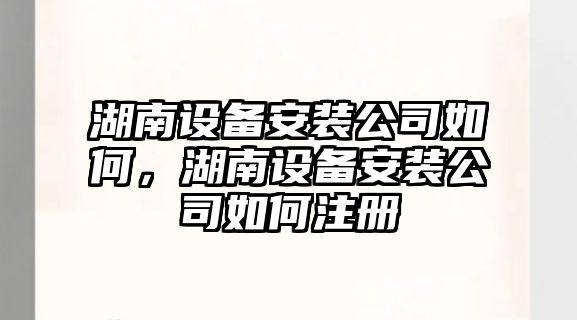 湖南設備安裝公司如何，湖南設備安裝公司如何注冊