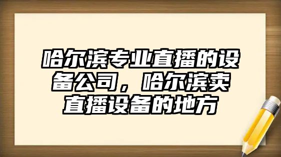 哈爾濱專(zhuān)業(yè)直播的設備公司，哈爾濱賣(mài)直播設備的地方