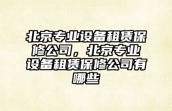 北京專(zhuān)業(yè)設備租賃保修公司，北京專(zhuān)業(yè)設備租賃保修公司有哪些