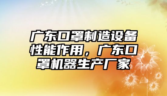 廣東口罩制造設備性能作用，廣東口罩機器生產(chǎn)廠(chǎng)家