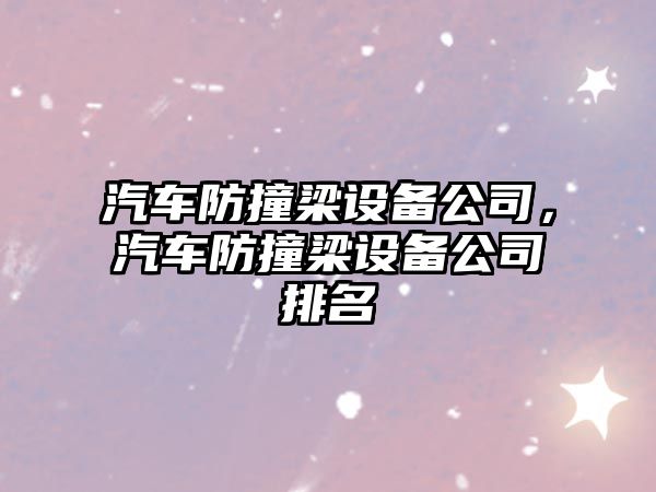 汽車(chē)防撞梁設備公司，汽車(chē)防撞梁設備公司排名
