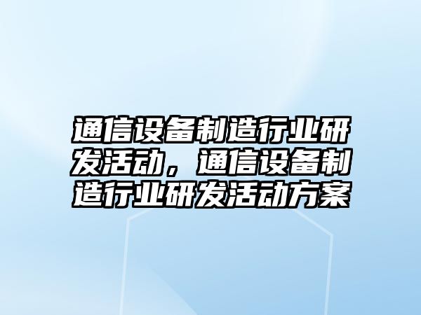 通信設備制造行業(yè)研發(fā)活動(dòng)，通信設備制造行業(yè)研發(fā)活動(dòng)方案