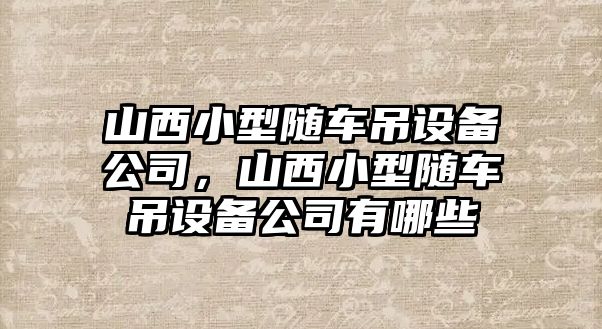 山西小型隨車(chē)吊設備公司，山西小型隨車(chē)吊設備公司有哪些