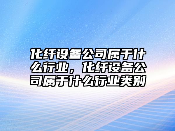 化纖設備公司屬于什么行業(yè)，化纖設備公司屬于什么行業(yè)類(lèi)別
