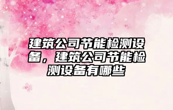建筑公司節能檢測設備，建筑公司節能檢測設備有哪些