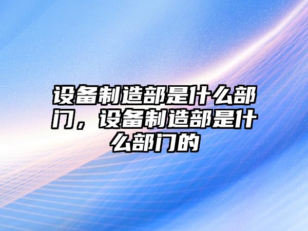 設備制造部是什么部門(mén)，設備制造部是什么部門(mén)的