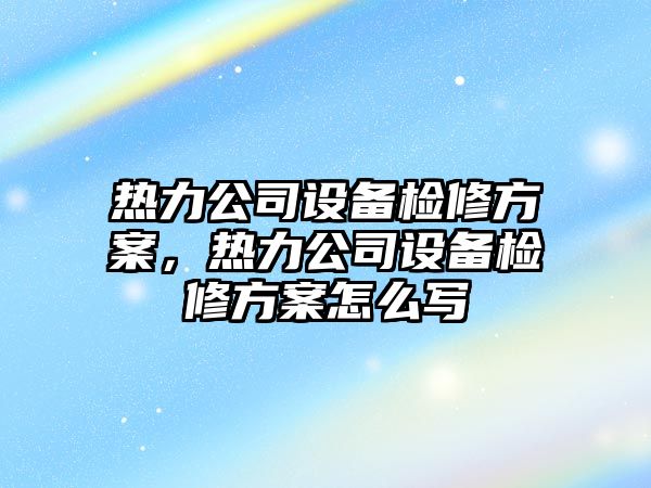 熱力公司設備檢修方案，熱力公司設備檢修方案怎么寫(xiě)