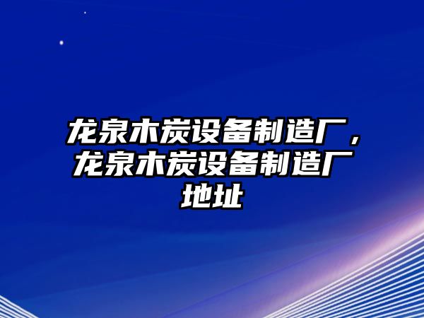 龍泉木炭設備制造廠(chǎng)，龍泉木炭設備制造廠(chǎng)地址