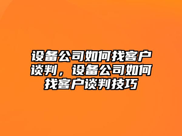 設備公司如何找客戶(hù)談判，設備公司如何找客戶(hù)談判技巧