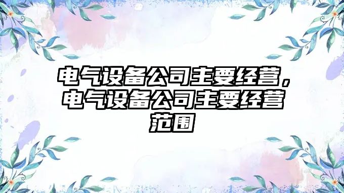 電氣設備公司主要經(jīng)營(yíng)，電氣設備公司主要經(jīng)營(yíng)范圍